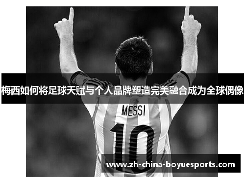 梅西如何将足球天赋与个人品牌塑造完美融合成为全球偶像 梅西如何将足球天赋与个人品牌塑造完美融合成为全球偶像