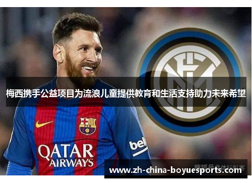 梅西携手公益项目为流浪儿童提供教育和生活支持助力未来希望 梅西携手公益项目为流浪儿童提供教育和生活支持助力未来希望