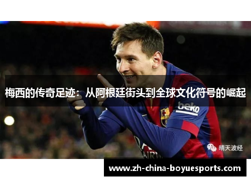 梅西的传奇足迹:从阿根廷街头到全球文化符号的崛起 梅西的传奇足迹:从阿根廷街头到全球文化符号的崛起