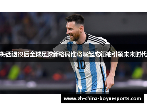 梅西退役后全球足球新格局谁将崛起成领袖引领未来时代 梅西退役后全球足球新格局谁将崛起成领袖引领未来时代