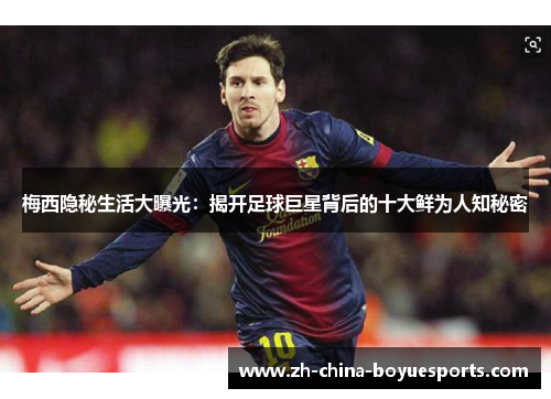 梅西隐秘生活大曝光:揭开足球巨星背后的十大鲜为人知秘密 梅西隐秘生活大曝光:揭开足球巨星背后的十大鲜为人知秘密