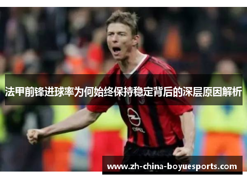 法甲前锋进球率为何始终保持稳定背后的深层原因解析 法甲前锋进球率为何始终保持稳定背后的深层原因解析