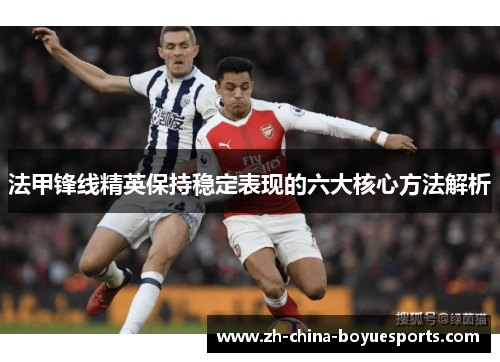 法甲锋线精英保持稳定表现的六大核心方法解析 法甲锋线精英保持稳定表现的六大核心方法解析