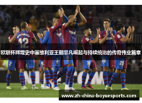 欧联杯辉煌史中塞维利亚王朝非凡崛起与持续统治的传奇伟业篇章