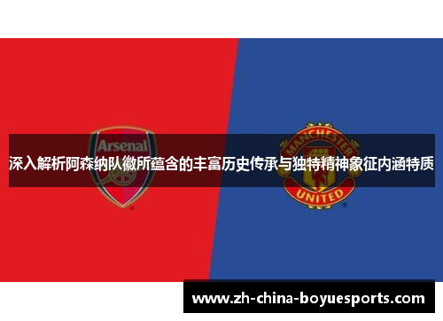 深入解析阿森纳队徽所蕴含的丰富历史传承与独特精神象征内涵特质