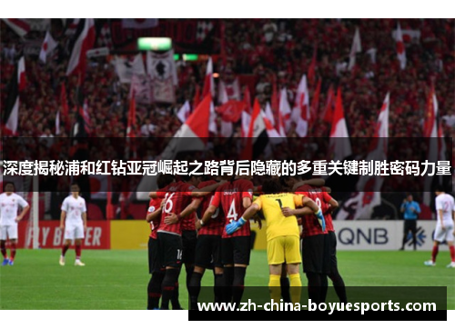 深度揭秘浦和红钻亚冠崛起之路背后隐藏的多重关键制胜密码力量