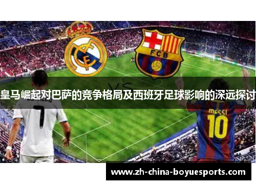 皇马崛起对巴萨的竞争格局及西班牙足球影响的深远探讨