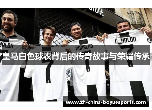皇马白色球衣背后的传奇故事与荣耀传承 皇马白色球衣背后的传奇故事与荣耀传承