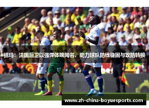 祖玛:法国后卫以强悍体魄闻名,助力球队防线稳固与攻防转换 祖玛:法国后卫以强悍体魄闻名,助力球队防线稳固与攻防转换