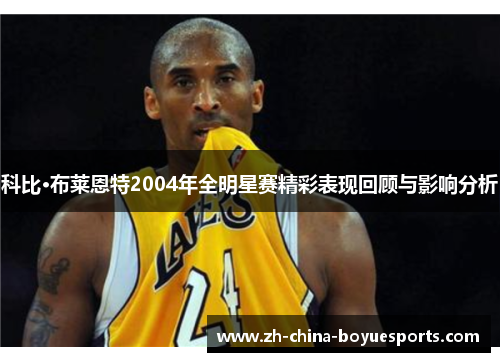 科比·布莱恩特2004年全明星赛精彩表现回顾与影响分析 科比·布莱恩特2004年全明星赛精彩表现回顾与影响分析