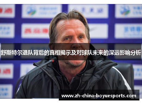 舒斯特尔退队背后的真相揭示及对球队未来的深远影响分析