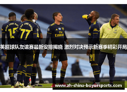 英超球队友谊赛最新安排揭晓 激烈对决预示新赛季精彩开局 英超球队友谊赛最新安排揭晓 激烈对决预示新赛季精彩开局