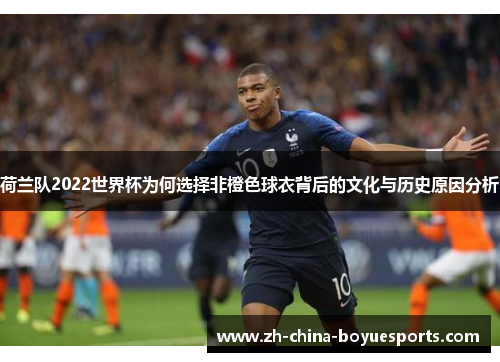 荷兰队2022世界杯为何选择非橙色球衣背后的文化与历史原因分析 荷兰队2022世界杯为何选择非橙色球衣背后的文化与历史原因分析