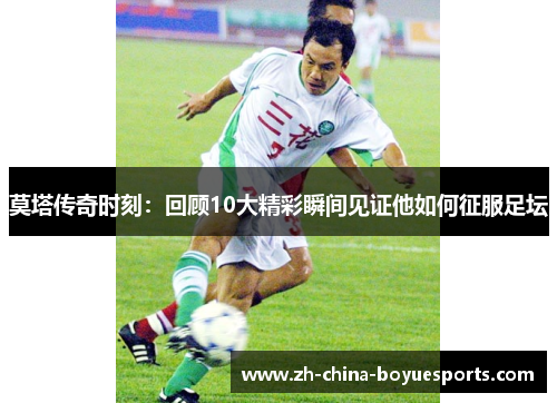 莫塔传奇时刻:回顾10大精彩瞬间见证他如何征服足坛 莫塔传奇时刻:回顾10大精彩瞬间见证他如何征服足坛