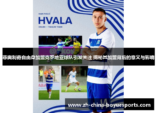 菲奥利奇自由身加盟克罗地亚球队引发关注 揭秘其加盟背后的意义与影响 菲奥利奇自由身加盟克罗地亚球队引发关注 揭秘其加盟背后的意义与影响