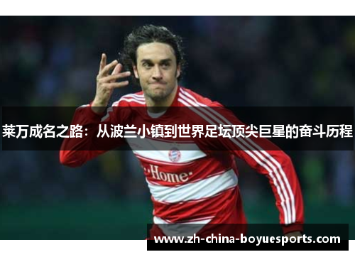 莱万成名之路:从波兰小镇到世界足坛顶尖巨星的奋斗历程 莱万成名之路:从波兰小镇到世界足坛顶尖巨星的奋斗历程