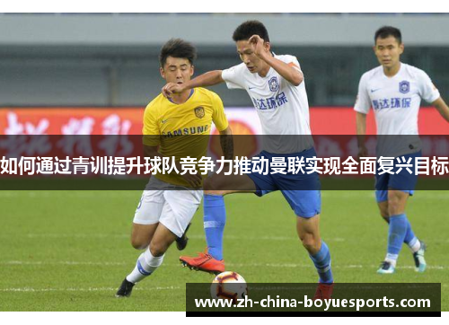 如何通过青训提升球队竞争力推动曼联实现全面复兴目标