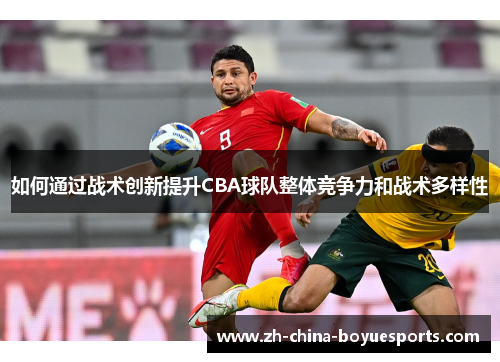 如何通过战术创新提升CBA球队整体竞争力和战术多样性 如何通过战术创新提升CBA球队整体竞争力和战术多样性