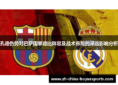 孔德伤势对巴萨国家德比阵容及战术布局的深远影响分析