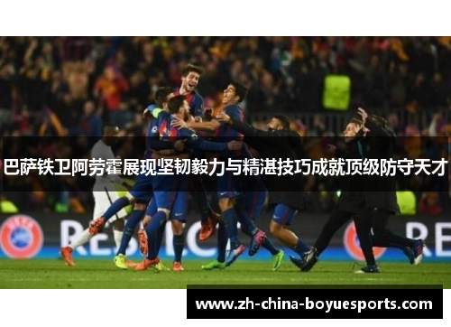 巴萨铁卫阿劳霍展现坚韧毅力与精湛技巧成就顶级防守天才 巴萨铁卫阿劳霍展现坚韧毅力与精湛技巧成就顶级防守天才