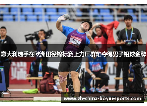 意大利选手在欧洲田径锦标赛上力压群雄夺得男子铅球金牌 意大利选手在欧洲田径锦标赛上力压群雄夺得男子铅球金牌