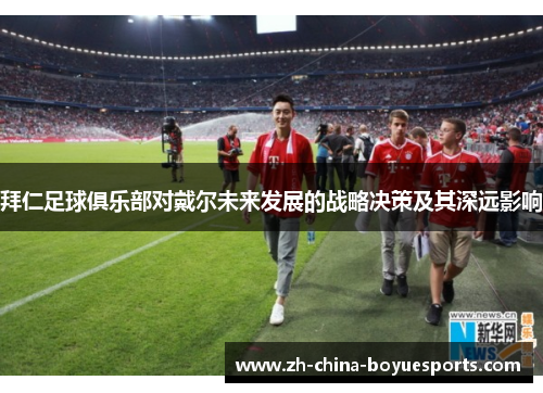 拜仁足球俱乐部对戴尔未来发展的战略决策及其深远影响 拜仁足球俱乐部对戴尔未来发展的战略决策及其深远影响