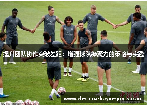提升团队协作突破差距：增强球队凝聚力的策略与实践