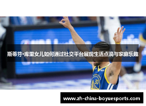 斯蒂芬·库里女儿如何通过社交平台展现生活点滴与家庭乐趣 斯蒂芬·库里女儿如何通过社交平台展现生活点滴与家庭乐趣