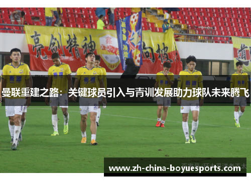 曼联重建之路:关键球员引入与青训发展助力球队未来腾飞 曼联重建之路:关键球员引入与青训发展助力球队未来腾飞