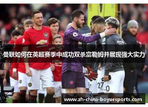 曼联如何在英超赛季中成功双杀富勒姆并展现强大实力 曼联如何在英超赛季中成功双杀富勒姆并展现强大实力