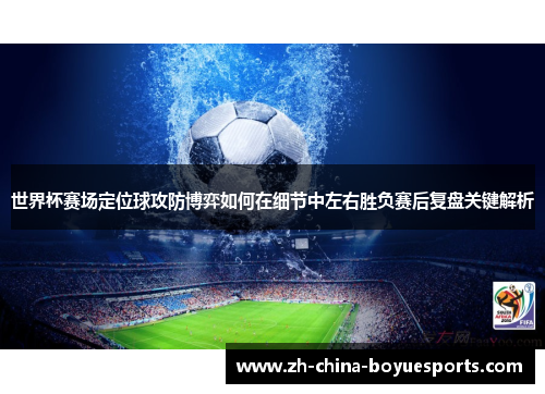 世界杯赛场定位球攻防博弈如何在细节中左右胜负赛后复盘关键解析 世界杯赛场定位球攻防博弈如何在细节中左右胜负赛后复盘关键解析