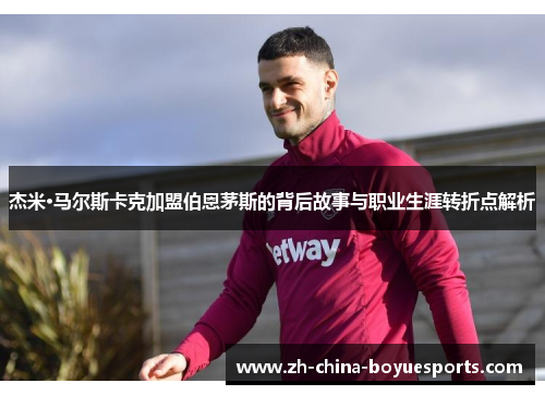 杰米·马尔斯卡克加盟伯恩茅斯的背后故事与职业生涯转折点解析 杰米·马尔斯卡克加盟伯恩茅斯的背后故事与职业生涯转折点解析