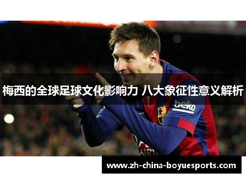 梅西的全球足球文化影响力 八大象征性意义解析 梅西的全球足球文化影响力 八大象征性意义解析