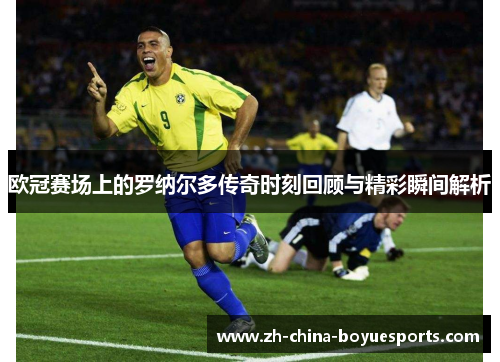 欧冠赛场上的罗纳尔多传奇时刻回顾与精彩瞬间解析 欧冠赛场上的罗纳尔多传奇时刻回顾与精彩瞬间解析
