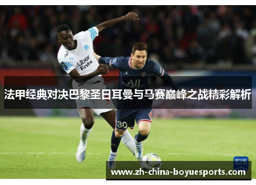 法甲经典对决巴黎圣日耳曼与马赛巅峰之战精彩解析 法甲经典对决巴黎圣日耳曼与马赛巅峰之战精彩解析
