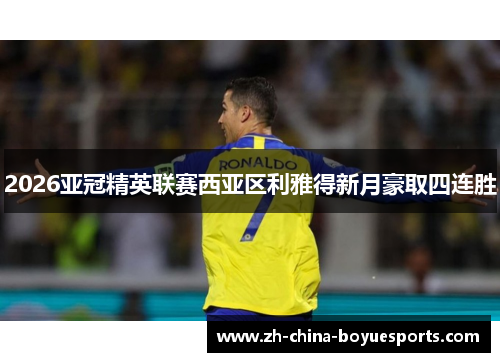 2026亚冠精英联赛西亚区利雅得新月豪取四连胜 2026亚冠精英联赛西亚区利雅得新月豪取四连胜