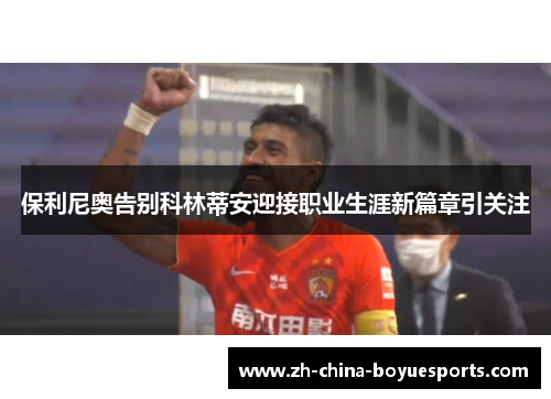 保利尼奥告别科林蒂安迎接职业生涯新篇章引关注