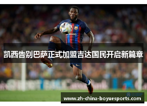 凯西告别巴萨正式加盟吉达国民开启新篇章