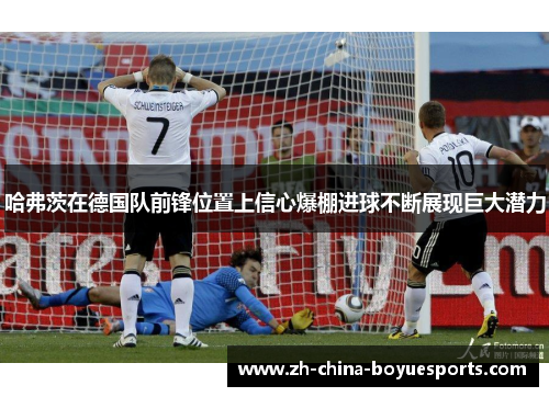 哈弗茨在德国队前锋位置上信心爆棚进球不断展现巨大潜力
