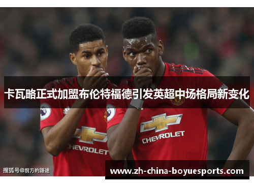 卡瓦略正式加盟布伦特福德引发英超中场格局新变化 卡瓦略正式加盟布伦特福德引发英超中场格局新变化