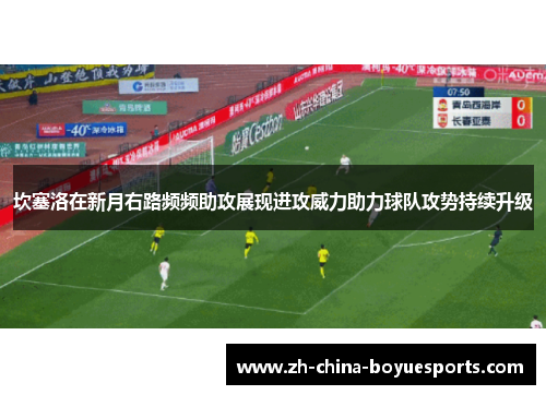 坎塞洛在新月右路频频助攻展现进攻威力助力球队攻势持续升级