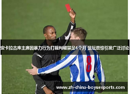 安卡拉古库主席因暴力行为打裁判被禁足6个月 足坛震惊引发广泛讨论