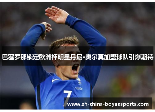 巴塞罗那锁定欧洲杯明星丹尼·奥尔莫加盟球队引爆期待