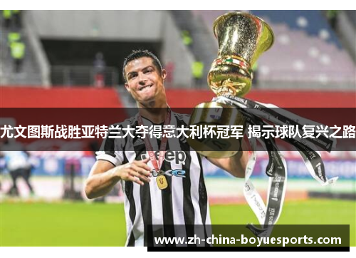 尤文图斯战胜亚特兰大夺得意大利杯冠军 揭示球队复兴之路 尤文图斯战胜亚特兰大夺得意大利杯冠军 揭示球队复兴之路