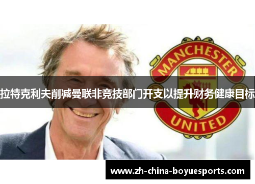 拉特克利夫削减曼联非竞技部门开支以提升财务健康目标