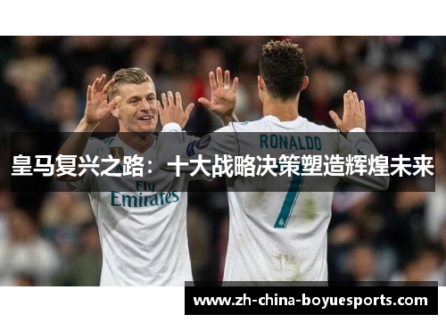 皇马复兴之路:十大战略决策塑造辉煌未来 皇马复兴之路:十大战略决策塑造辉煌未来