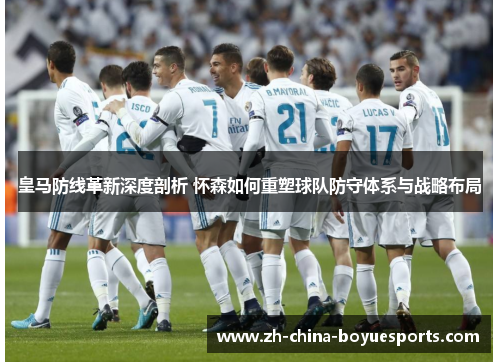 皇马防线革新深度剖析 怀森如何重塑球队防守体系与战略布局 皇马防线革新深度剖析 怀森如何重塑球队防守体系与战略布局