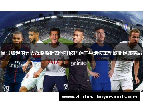 皇马崛起的五大战略解析如何打破巴萨主导地位重塑欧洲足球格局 皇马崛起的五大战略解析如何打破巴萨主导地位重塑欧洲足球格局