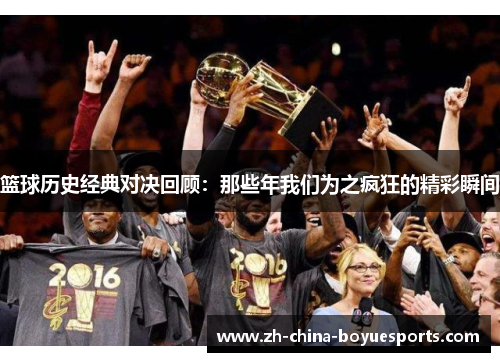 篮球历史经典对决回顾:那些年我们为之疯狂的精彩瞬间 篮球历史经典对决回顾:那些年我们为之疯狂的精彩瞬间