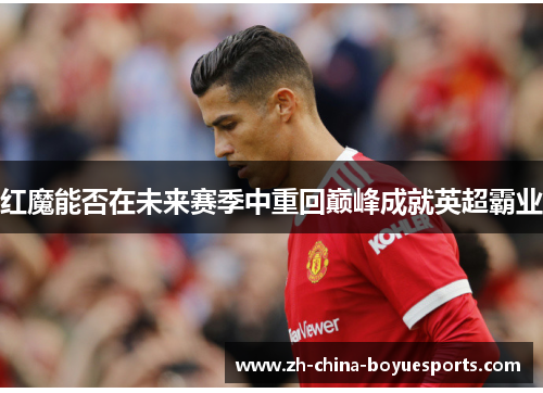红魔能否在未来赛季中重回巅峰成就英超霸业 红魔能否在未来赛季中重回巅峰成就英超霸业